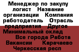 Менеджер по закупу-логист › Название организации ­ Компания-работодатель › Отрасль предприятия ­ Другое › Минимальный оклад ­ 20 000 - Все города Работа » Вакансии   . Карачаево-Черкесская респ.